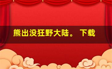 熊出没狂野大陆。 下载